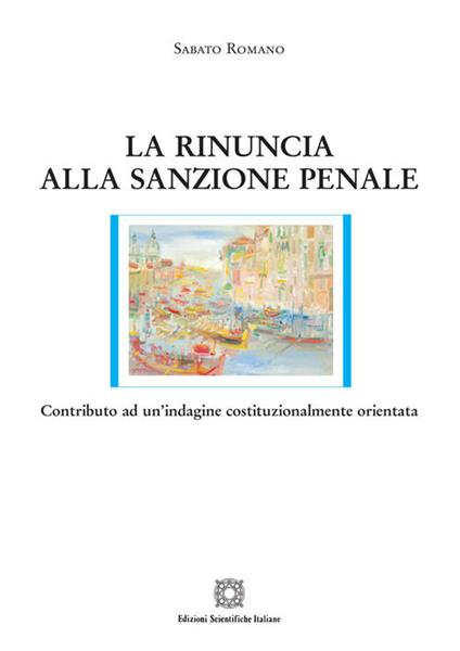 La rinuncia alla sanzione penale. Contributo ad un'indagine costituzionalmente orientata - Sabato Romano - copertina