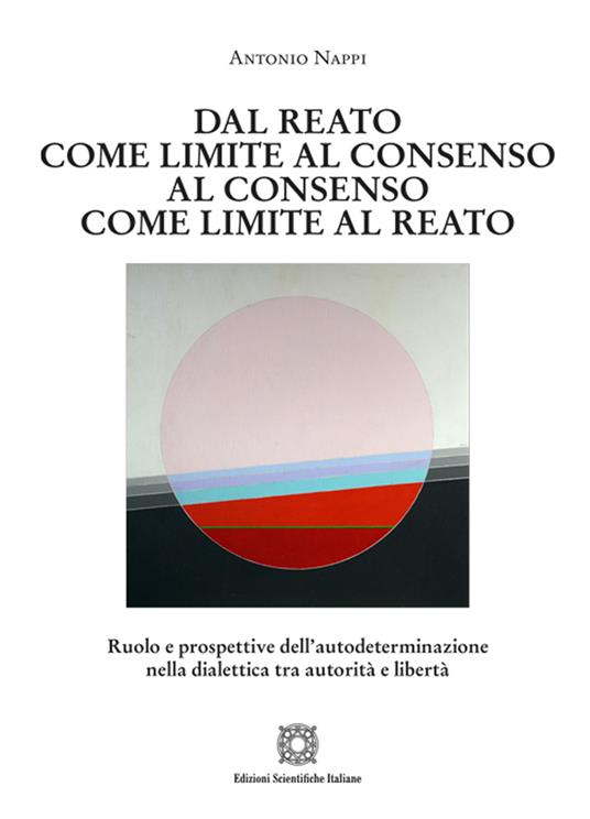 Dal reato come limite al consenso, al consenso come limite al reato. Ruolo e prospettive dell'autodeterminazione nella dialettica tra autorità e libertà - Antonio Nappi - copertina