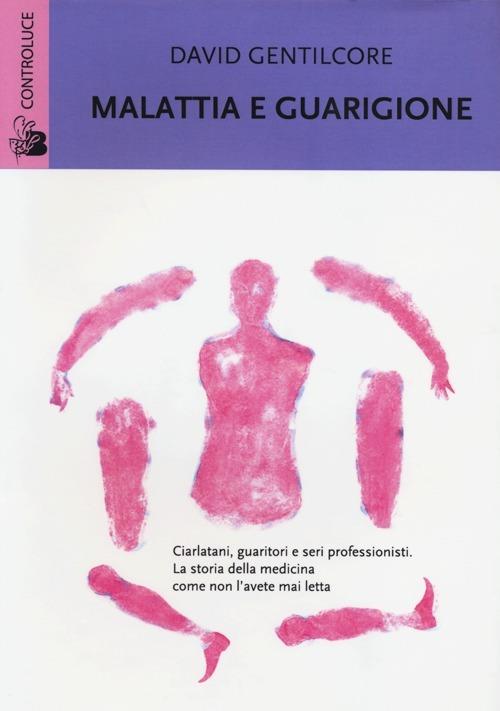 Malattia e guarigione. Ciarlatani, guaritori e seri professionisti. La storia della medicina come non l'avete mai letta - David Gentilcore - copertina