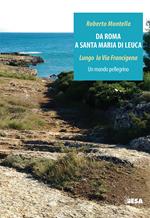 Da Roma a Santa Maria di Leuca. Lungo la via Francigena. Un mondo pellegrino