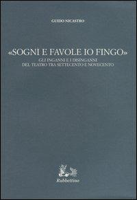 «Sogni e favole io fingo». Gli inganni e i disinganni del teatro tra Settecento e Novecento - Guido Nicastro - copertina