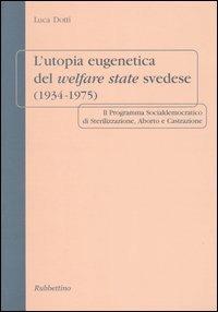 L' utopia eugenetica del welfare state svedese (1934-1975). Il programma socialdemocratico di sterilizzazione, aborto e castrazione - Luca Dotti - copertina
