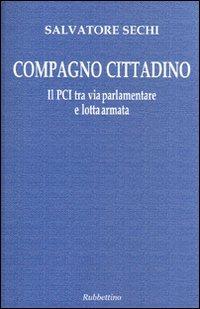 Compagno cittadino. Il PCI tra via parlamentare e lotta armata - Salvatore Sechi - copertina