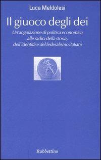 Il giuoco degli dei. Un'angolazione di politica economica alle radici della storia, dell'identità e del federalismo italiani - Luca Meldolesi - copertina