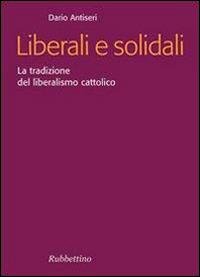 Liberali e solidali. La tradizione del liberalismo cattolico - Dario Antiseri - copertina