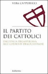 Il partito dei cattolici. Dall'Italia degasperiana alle correnti democristiane - Vera Capperucci - copertina