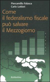 Come il federalismo fiscale può salvare il mezzogiorno - Piercamillo Falasca,Carlo Lottieri - copertina