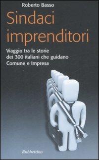 Sindaci imprenditori. Viaggio tra le storie dei 300 italiani che guidano Comune e impresa - Roberto Basso - copertina