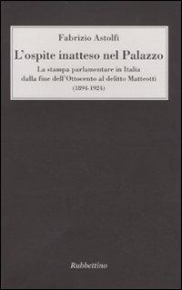 L'ospite inatteso nel palazzo. La stampa parlamentare in Italia dalla fine dell'Ottocento al delitto Matteotti (1894-1924) - Fabrizio Astolfi - copertina