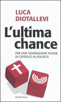 L' ultima chance. Per una generazione nuova di cattolici in politica - Luca Diotallevi - copertina