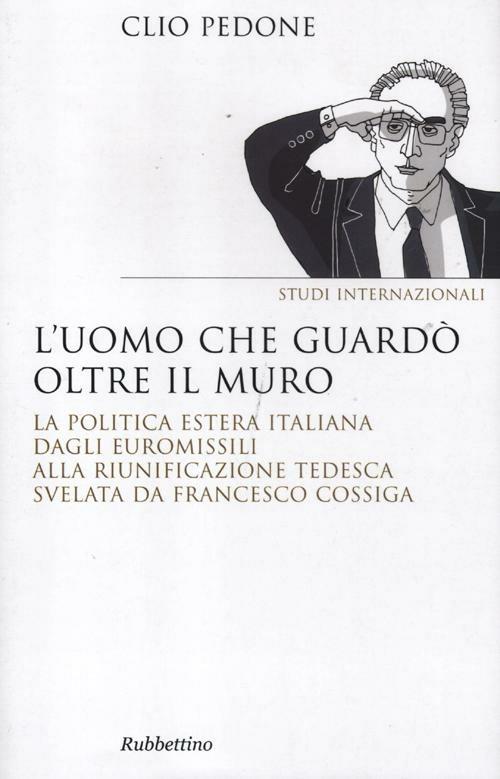 L' uomo che guardò oltre il muro. La politica estera italiana dagli euromissili alla riunificazione tedesca svelata da Francesco Cossiga - Clio Pedone - copertina