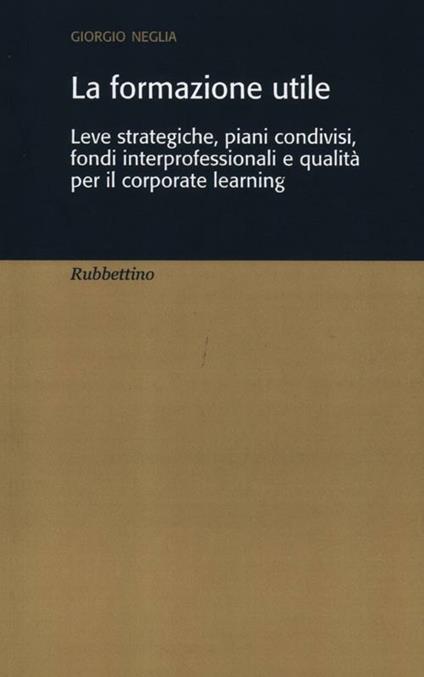 La formazione utile. Leve strategiche, piani condivisi, fondi interprofessionali e qualità per il corporate learning - Giorgio Neglia - copertina