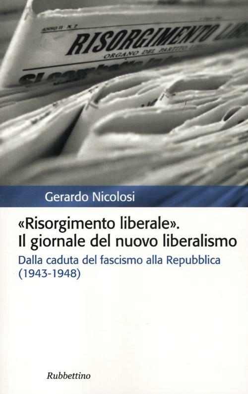 Risorgimento liberale. Il giornale del nuovo liberalismo. Dalla caduta del fascismo alla Repubblica (1943-1948) - Gerardo Nicolosi - copertina