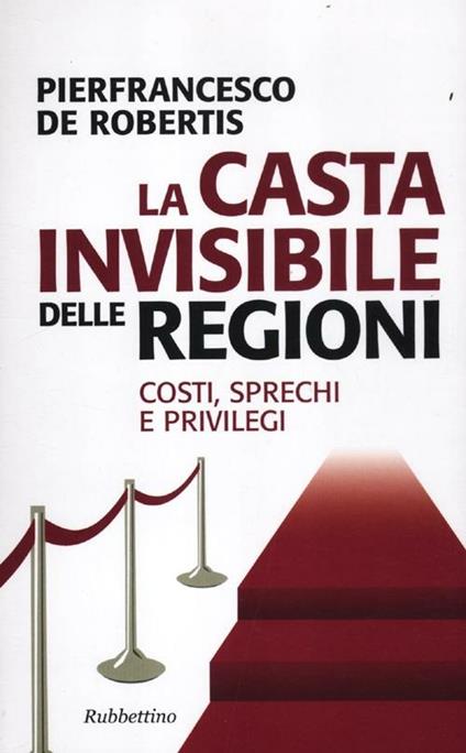 La casta invisibile delle regioni. Costi, sprechi e privilegi - Pierfrancesco De Robertis - copertina