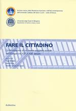Fare il cittadino. La formazione di un nuovo soggetto sociale nell'Europa tra XIX e XXI secolo. Atti del Convegno (Brescia, Bergamo 4-6 2011)