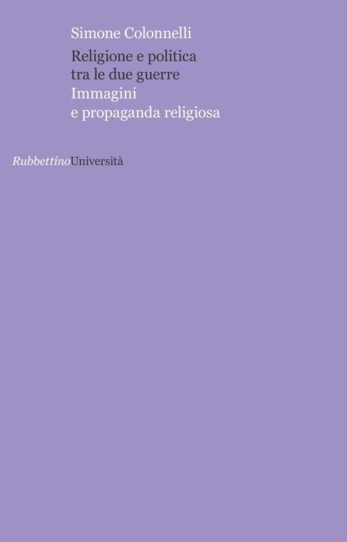 Religione e politica tra le due guerre. Immagini e propaganda religiosa - Simone Colonnelli - copertina