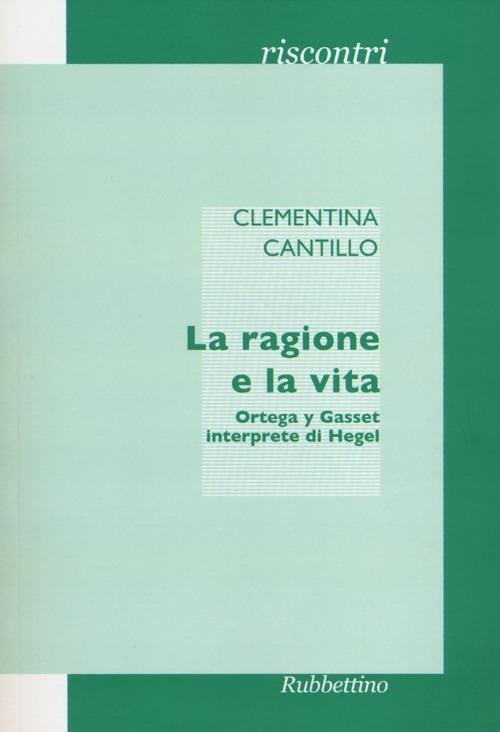 La ragione e la vita. Ortega y Gasset interprete di Hegel - Clementina Cantillo - copertina