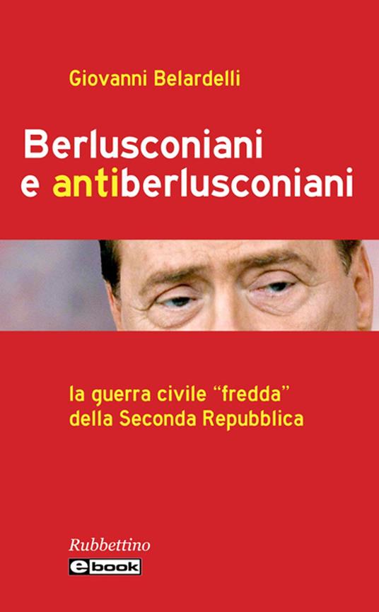 Berlusconiani e antiberlusconiani. La guerra civile «fredda» della Seconda Repubblica - Giovanni Belardelli - ebook