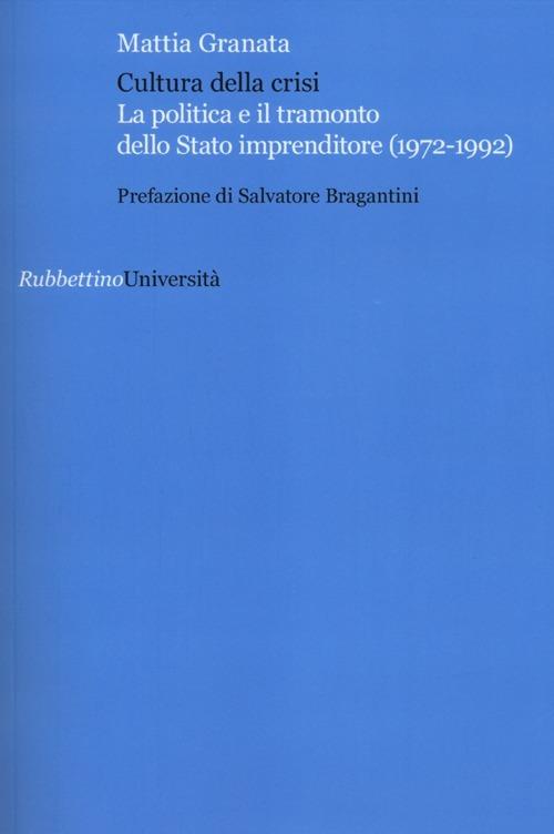 Cultura della crisi. La politica e il tramonto dello Stato imprenditore (1972-1992) - Mattia Granata - copertina