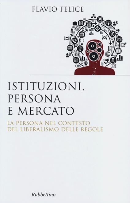 Istituzioni, persona e mercato. La persona nel contesto del liberalismo e delle regole - Flavio Felice - copertina