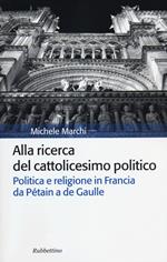 Alla ricerca del cattolicesimo politico. Politica e religione in Francia da Pétain a de Gaulle