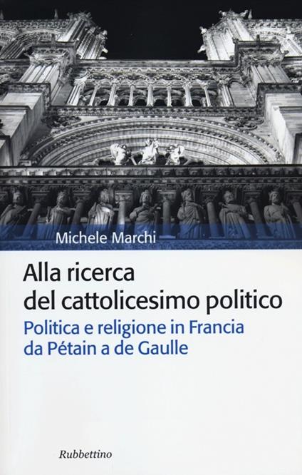 Alla ricerca del cattolicesimo politico. Politica e religione in Francia da Pétain a de Gaulle - Michele Marchi - copertina