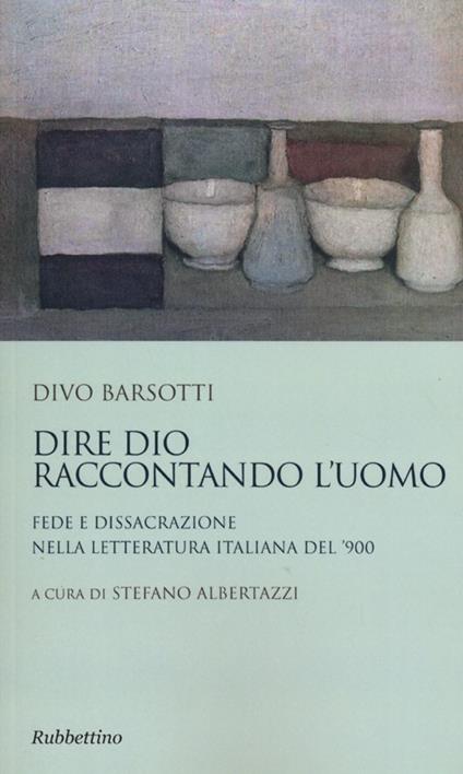 Dire Dio raccontando l'uomo. Fede e dissacrazione nella letteratura italiana del '900 - Divo Barsotti - copertina