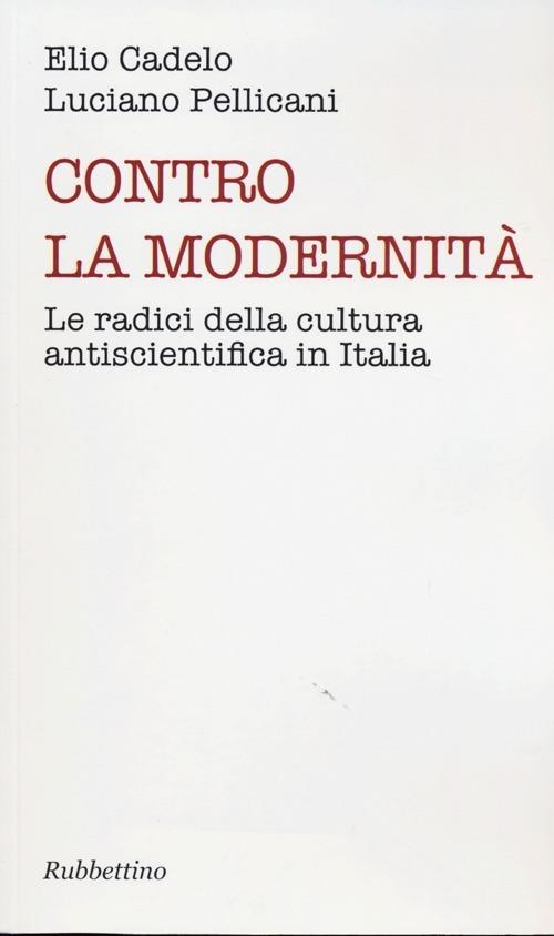 Contro la modernità. Le radici della cultura antiscientifica in Italia - Luciano Pellicani,Elio Cadelo - copertina