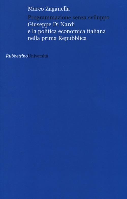 Programmazione senza sviluppo. Giuseppe Di Nardi e la politica economica italiana nella prima Repubblica - Marco Zaganella - copertina