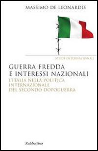 Guerra fredda e interessi nazionali. L'Italia nella politica internazionale del secondo dopoguerra - Massimo De Leonardis - copertina