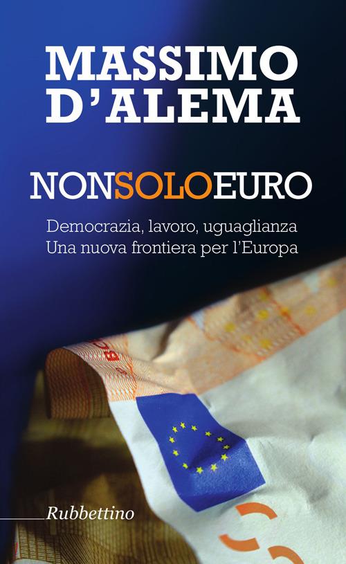 Non solo euro. Democrazia, lavoro, uguaglianza. Una nuova frontiera per l'Europa - Massimo D'Alema - copertina
