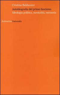 Autobiografia del primo fascismo. Ideologia politica, mentalità, memoria - Cristina Baldassini - copertina