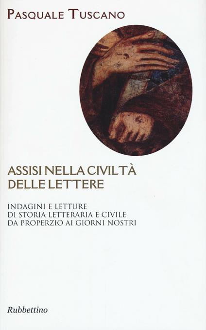 Assisi nelle civiltà delle lettere. Indagini e letture di storia letteraria e civile da Properzio ai giorni nostri - Pasquale Tuscano - copertina
