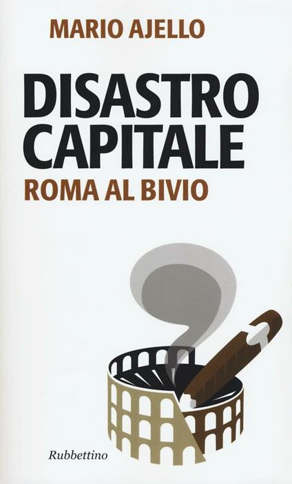 Disastro capitale. Roma al bivio - Mario Ajello - copertina