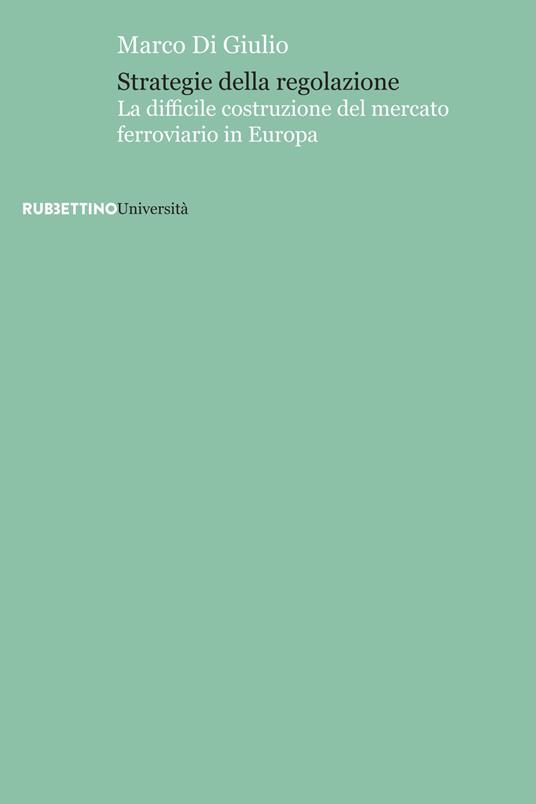 Strategie della regolazione. La difficile costruzione del mercato ferroviario in Europa - Marco Di Giulio - copertina