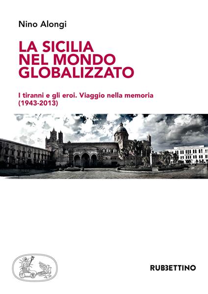 La Sicilia nel mondo globalizzato. I tiranni e gli eroi. Viaggio nella memoria (1943-2013) - Nino Alongi - copertina