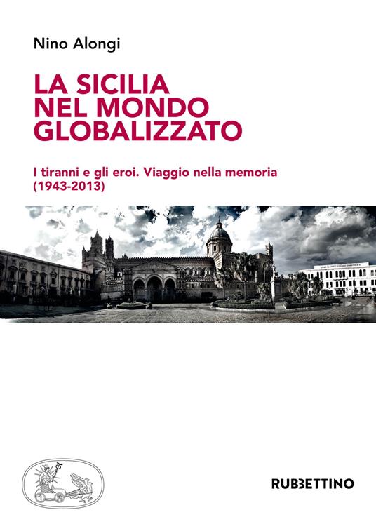 La Sicilia nel mondo globalizzato. I tiranni e gli eroi. Viaggio nella memoria (1943-2013) - Nino Alongi - copertina