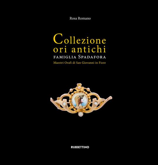 Collezione ori antichi. Famiglia Spadafora. Maestri orafi in San Giovanni in Fiore. Ediz. a colori - Rosa Romano - copertina