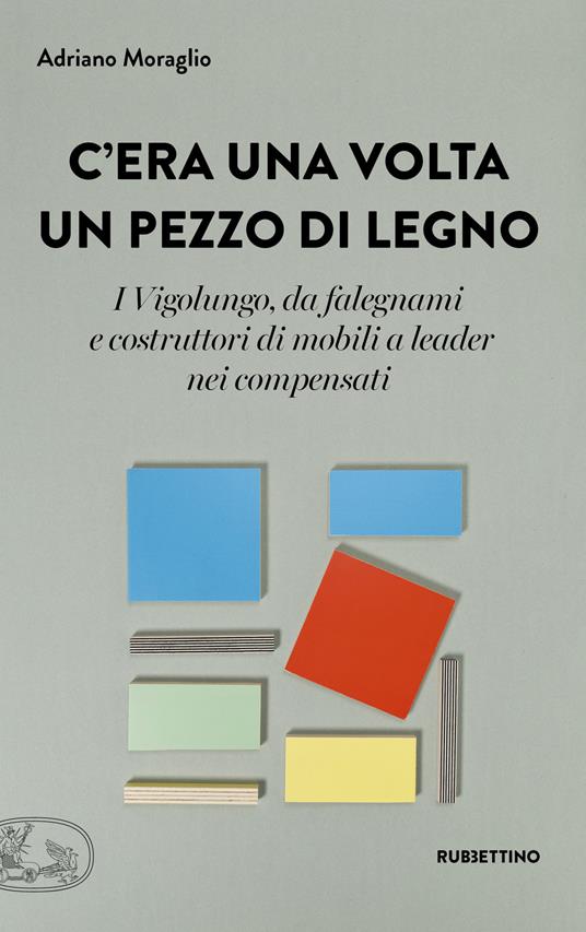 C'era una volta un pezzo di legno. I Vigolungo, da falegnami e costruttori di mobili a leader nei compensati - Adriano Moraglio - copertina