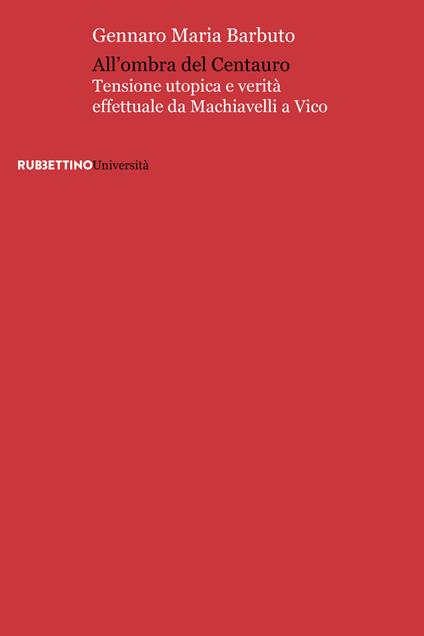 All'ombra del centauro. Tensione utopica e verità effettuale da Machiavelli a Vico - Gennaro Maria Barbuto - copertina