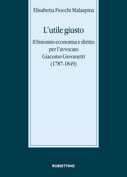 L' utile giusto. Il binomio economia e diritto per l'avvocato Giacomo Giovanetti (1787-1849) - Elisabetta Fiocchi Malaspina - copertina