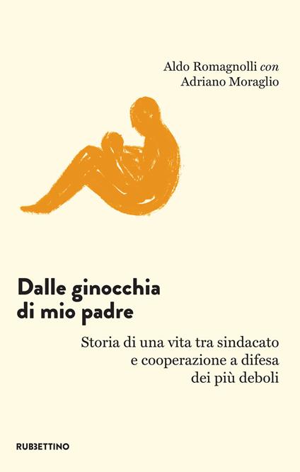 Dalle ginocchia di mio padre. Storia di una vita tra sindacato e cooperazione a difesa dei più deboli - Adriano Moraglio,Aldo Romagnolli - ebook