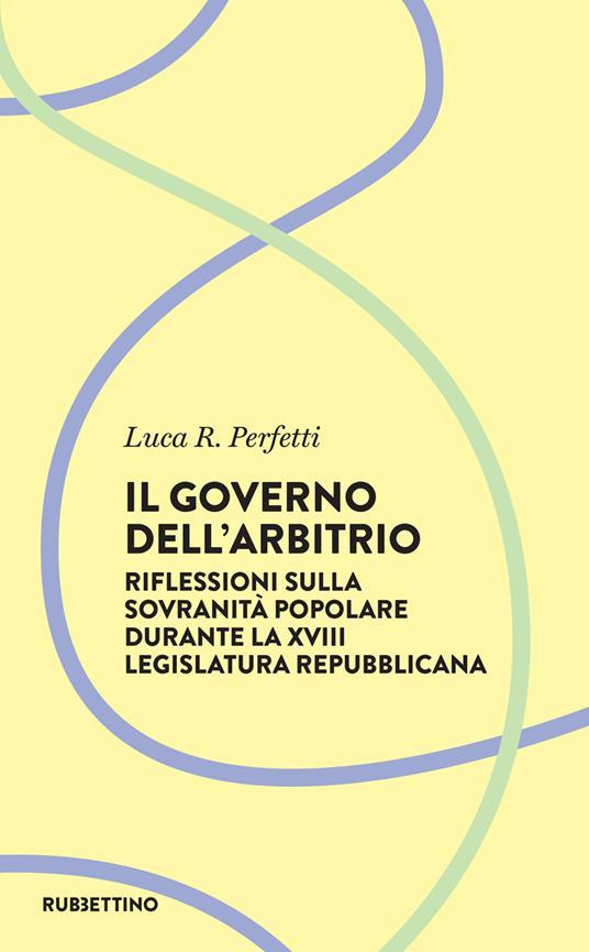Il governo dell'arbitrio. Riflessione sulla sovranità popolare durante la XVIII legislatura repubblicana - Luca R. Perfetti - ebook