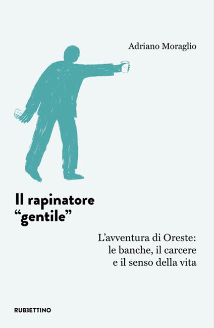 Il rapinatore «gentile». L'avventura di Oreste: le banche, il carcere e il senso della vita - Adriano Moraglio - copertina