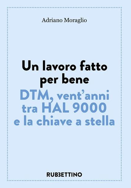 Un lavoro fatto per bene. DTM, vent'anni tra HAL 9000 e la chiave a stella - Adriano Moraglio - copertina