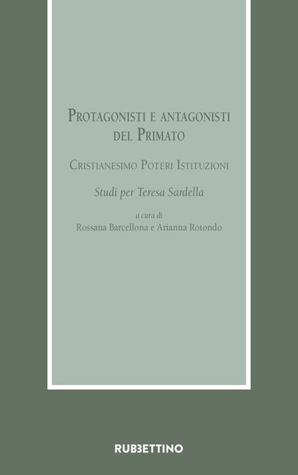 Protagonisti e antagonisti del Primato. Cristianesimo, poteri, istituzioni. Studi per Teresa Sardella - copertina