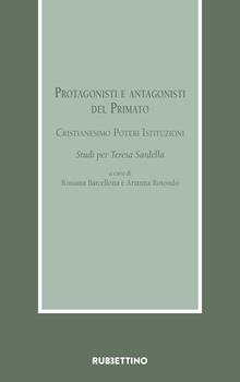 Protagonisti e antagonisti del Primato. Cristianesimo, poteri, istituzioni. Studi per Teresa Sardella