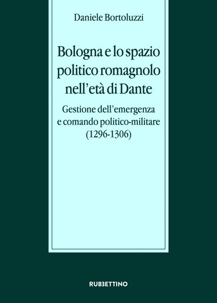 Bologna e lo spazio politico romagnolo nell'età di Dante. Gestione dell’emergenza e comando politico-militare (1296-1306) - Daniele Bortoluzzi - copertina