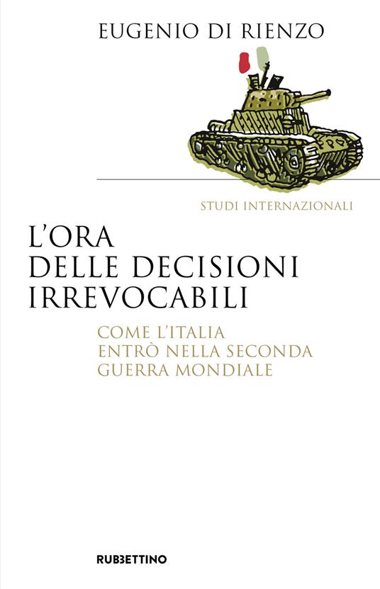 L'ora delle decisioni irrevocabili. Come l'Italia entrò nella seconda guerra mondiale - Eugenio Di Rienzo - copertina