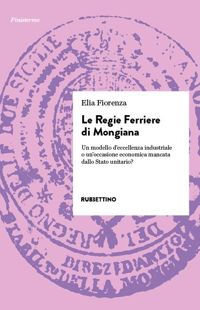 Le Regie Ferriere di Mongiana. Un modello d'eccellenza industriale o un'occasione economica mancata dallo Stato unitario? - Elia Fiorenza - copertina